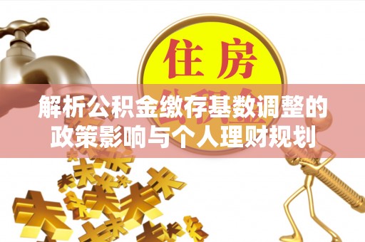 彭州解析公积金缴存基数调整的政策影响与个人理财规划