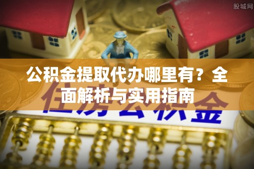 彭州公积金提取代办哪里有？全面解析与实用指南