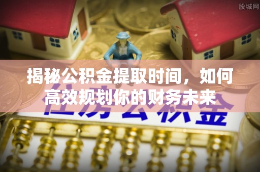 彭州揭秘公积金提取时间，如何高效规划你的财务未来