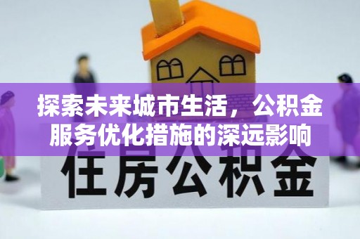彭州探索未来城市生活，公积金服务优化措施的深远影响