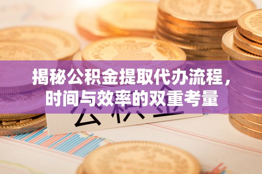 彭州揭秘公积金提取代办流程，时间与效率的双重考量