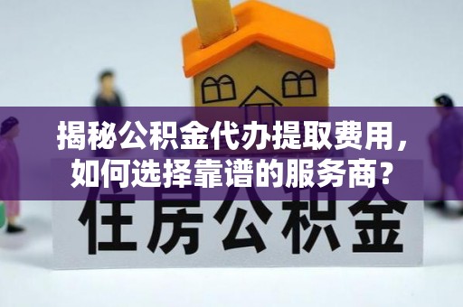 彭州揭秘公积金代办提取费用，如何选择靠谱的服务商？