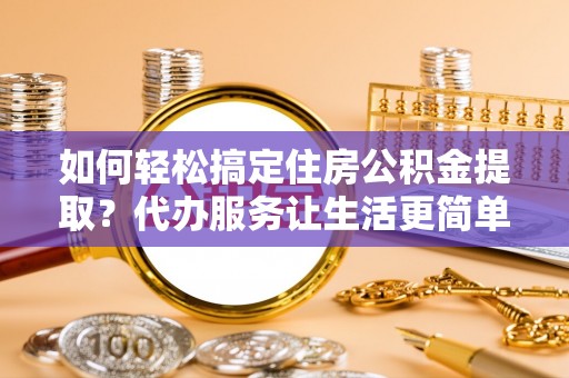 彭州如何轻松搞定住房公积金提取？代办服务让生活更简单