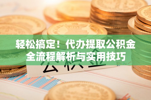 彭州轻松搞定！代办提取公积金全流程解析与实用技巧