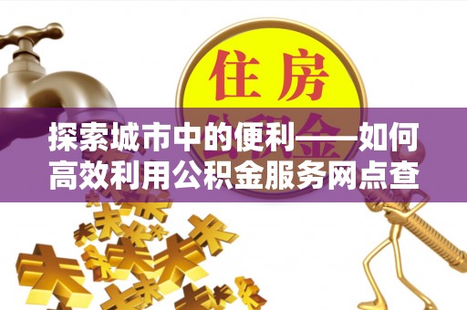 彭州探索城市中的便利——如何高效利用公积金服务网点查询功能