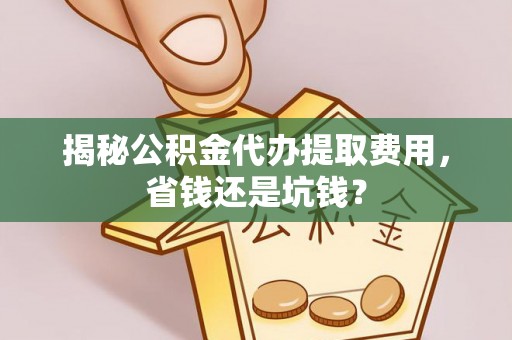 彭州揭秘公积金代办提取费用，省钱还是坑钱？