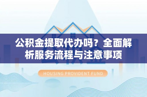 彭州公积金提取代办吗？全面解析服务流程与注意事项