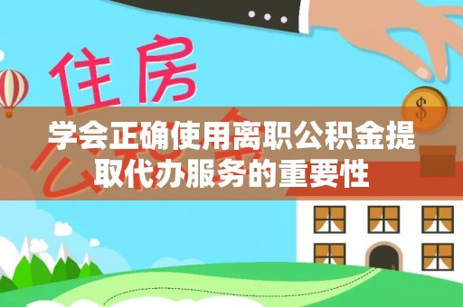 彭州学会正确使用离职公积金提取代办服务的重要性