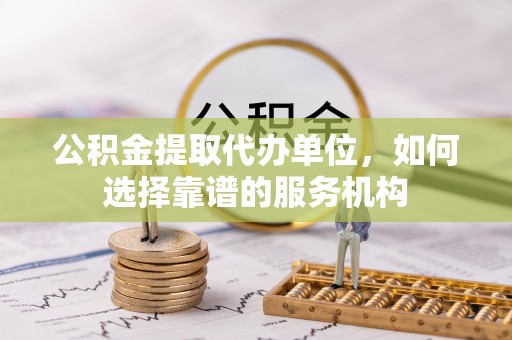 彭州公积金提取代办单位，如何选择靠谱的服务机构