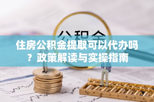 彭州住房公积金提取可以代办吗？政策解读与实操指南