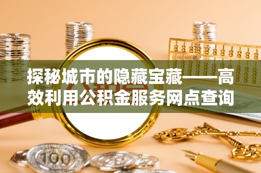 彭州探秘城市的隐藏宝藏——高效利用公积金服务网点查询提升生活品质