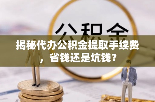 彭州揭秘代办公积金提取手续费，省钱还是坑钱？