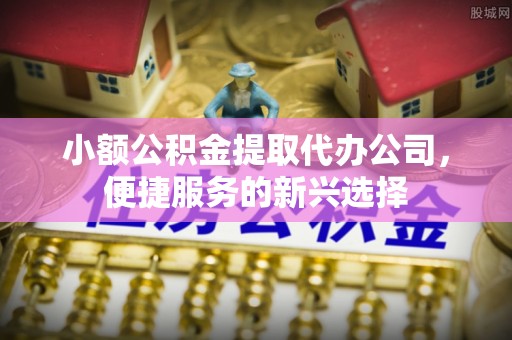 彭州小额公积金提取代办公司，便捷服务的新兴选择