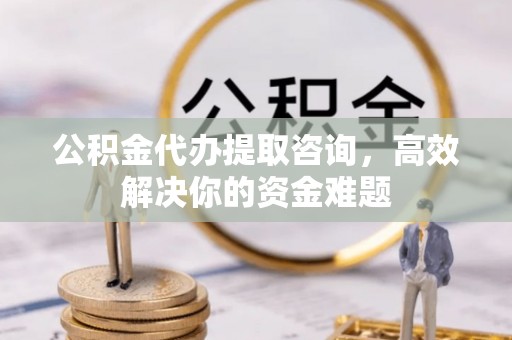 彭州公积金代办提取咨询，高效解决你的资金难题