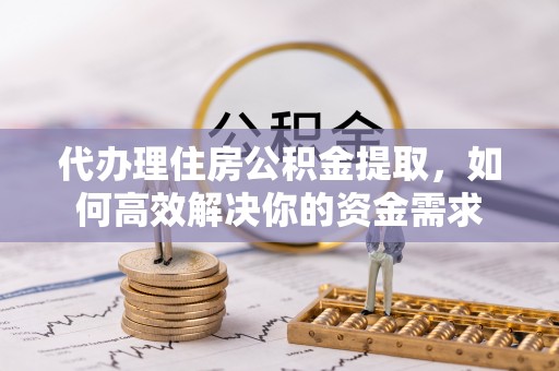 彭州代办理住房公积金提取，如何高效解决你的资金需求