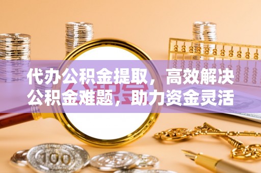 彭州代办公积金提取，高效解决公积金难题，助力资金灵活使用