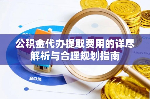 彭州公积金代办提取费用的详尽解析与合理规划指南