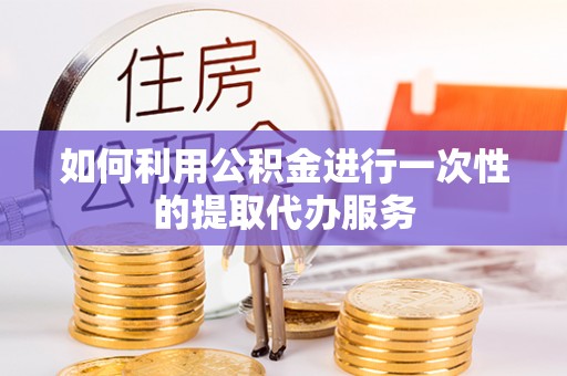 彭州如何利用公积金进行一次性的提取代办服务