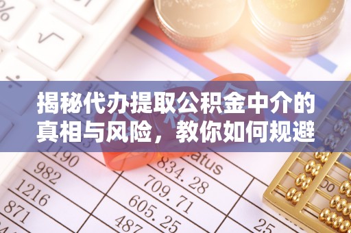 彭州揭秘代办提取公积金中介的真相与风险，教你如何规避陷阱