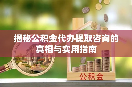 彭州揭秘公积金代办提取咨询的真相与实用指南
