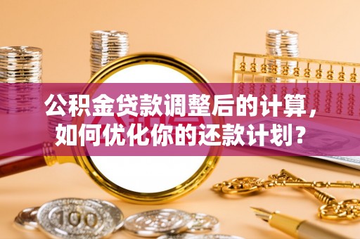 彭州公积金贷款调整后的计算，如何优化你的还款计划？