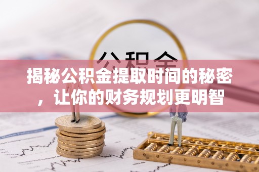 彭州揭秘公积金提取时间的秘密，让你的财务规划更明智