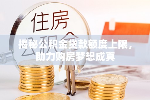 彭州揭秘公积金贷款额度上限，助力购房梦想成真