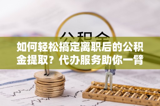 彭州如何轻松搞定离职后的公积金提取？代办服务助你一臂之力