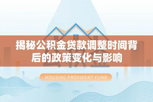彭州揭秘公积金贷款调整时间背后的政策变化与影响