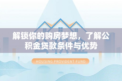 彭州解锁你的购房梦想，了解公积金贷款条件与优势