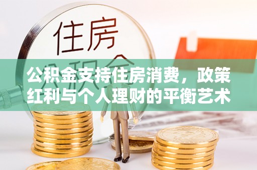彭州公积金支持住房消费，政策红利与个人理财的平衡艺术