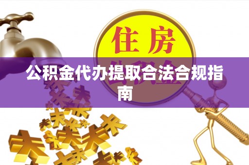 彭州公积金代办提取合法合规指南