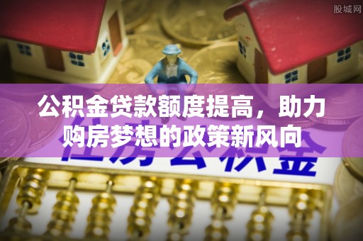 彭州公积金贷款额度提高，助力购房梦想的政策新风向