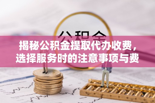 彭州揭秘公积金提取代办收费，选择服务时的注意事项与费用真相