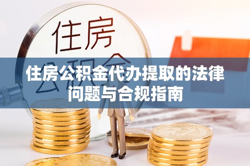 彭州住房公积金代办提取的法律问题与合规指南