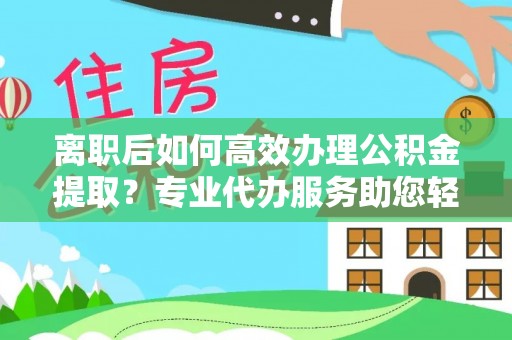 彭州离职后如何高效办理公积金提取？专业代办服务助您轻松搞定