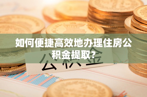 彭州如何便捷高效地办理住房公积金提取？