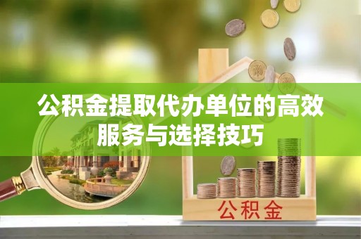 彭州公积金提取代办单位的高效服务与选择技巧