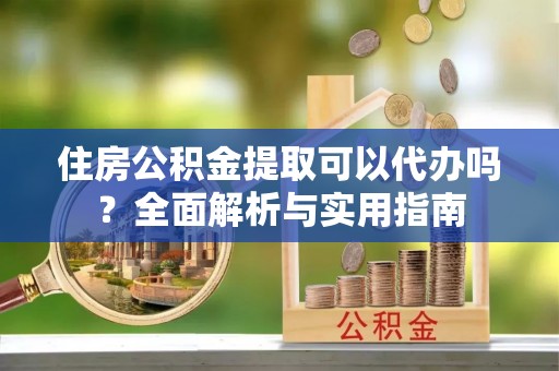 彭州住房公积金提取可以代办吗？全面解析与实用指南