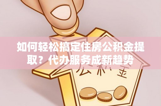 彭州如何轻松搞定住房公积金提取？代办服务成新趋势