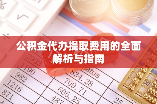 彭州公积金代办提取费用的全面解析与指南