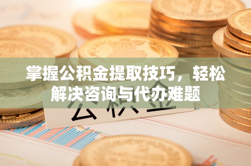彭州掌握公积金提取技巧，轻松解决咨询与代办难题