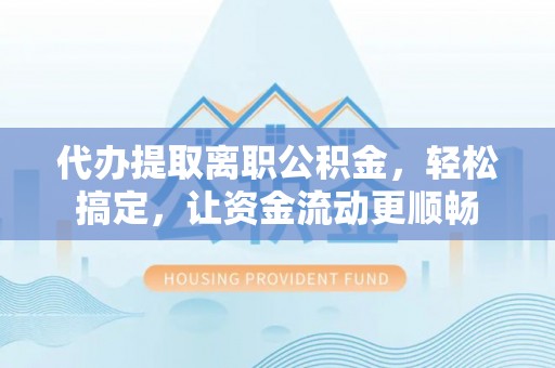 彭州代办提取离职公积金，轻松搞定，让资金流动更顺畅