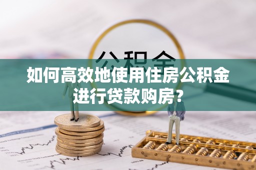 彭州如何高效地使用住房公积金进行贷款购房？