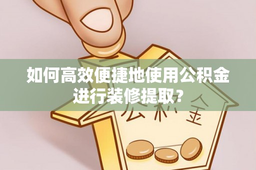 彭州如何高效便捷地使用公积金进行装修提取？