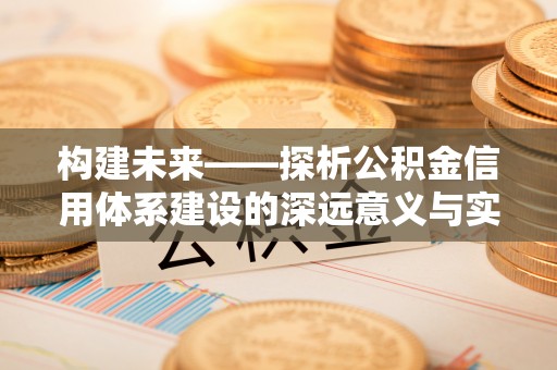 彭州构建未来——探析公积金信用体系建设的深远意义与实践路径