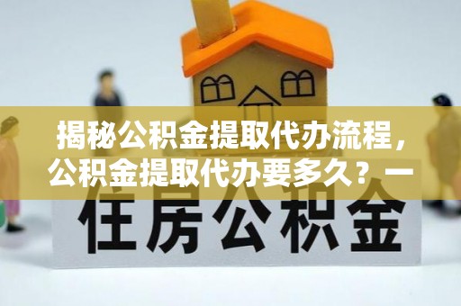 彭州揭秘公积金提取代办流程，公积金提取代办要多久？一站式指南为你解答