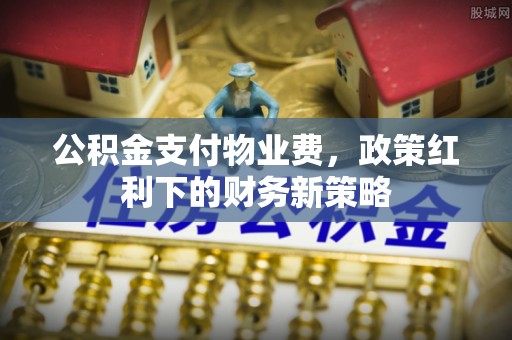 彭州公积金支付物业费，政策红利下的财务新策略