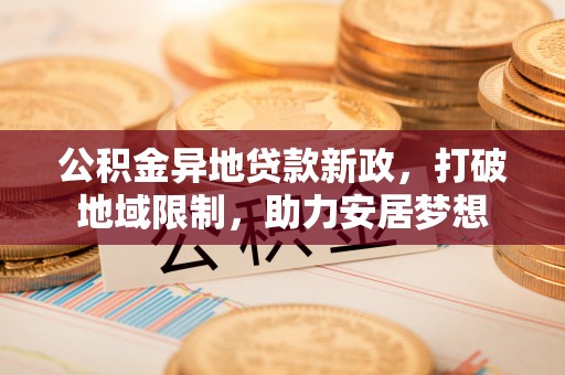 彭州公积金异地贷款新政，打破地域限制，助力安居梦想