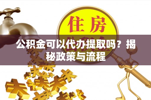 彭州公积金可以代办提取吗？揭秘政策与流程